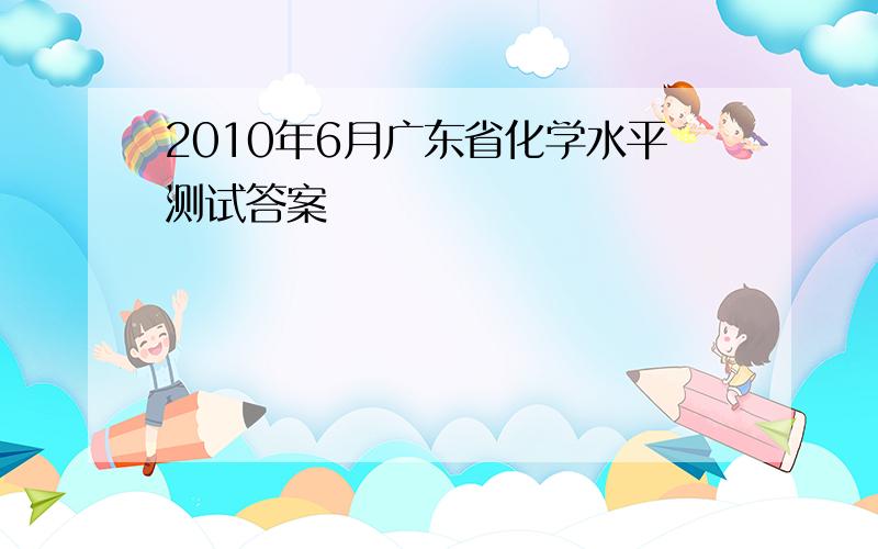 2010年6月广东省化学水平测试答案