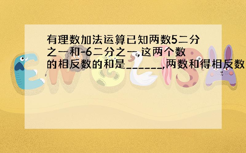 有理数加法运算已知两数5二分之一和-6二分之一,这两个数的相反数的和是______,两数和得相反数是_________,