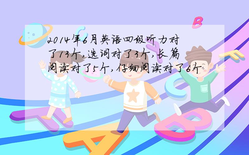 2014年6月英语四级听力对了13个,选词对了3个,长篇阅读对了5个,仔细阅读对了6个