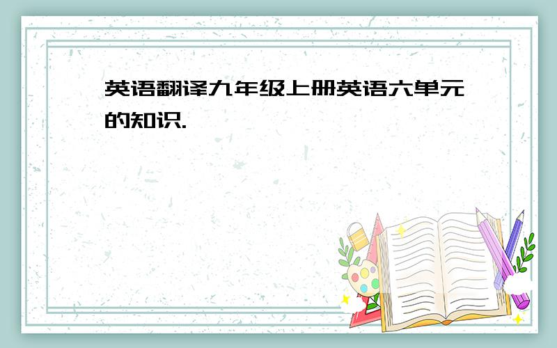 英语翻译九年级上册英语六单元的知识.