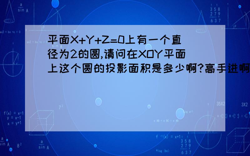 平面X+Y+Z=0上有一个直径为2的圆,请问在XOY平面上这个圆的投影面积是多少啊?高手进啊…急…急