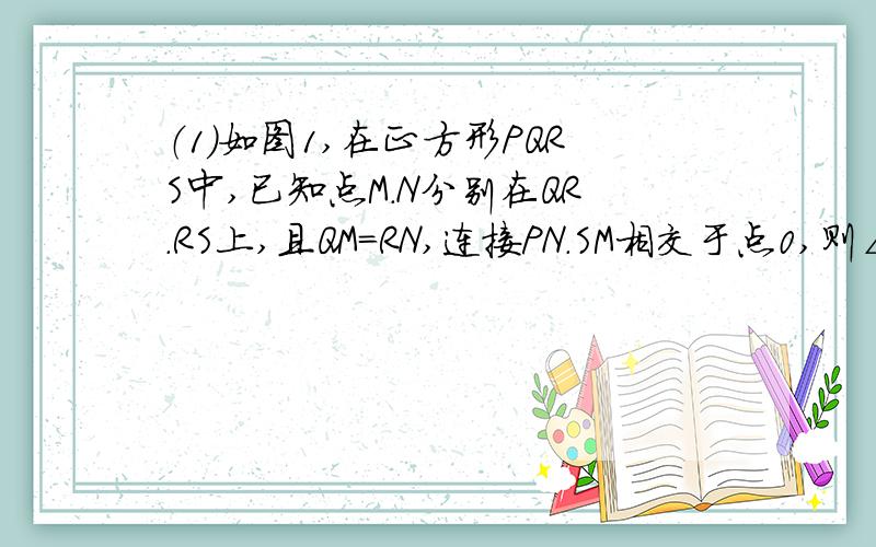 （1）如图1,在正方形PQRS中,已知点M.N分别在QR.RS上,且QM=RN,连接PN.SM相交于点0,则∠POM=?