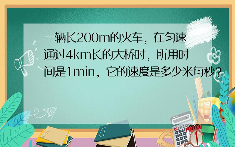 一辆长200m的火车，在匀速通过4km长的大桥时，所用时间是1min，它的速度是多少米每秒？