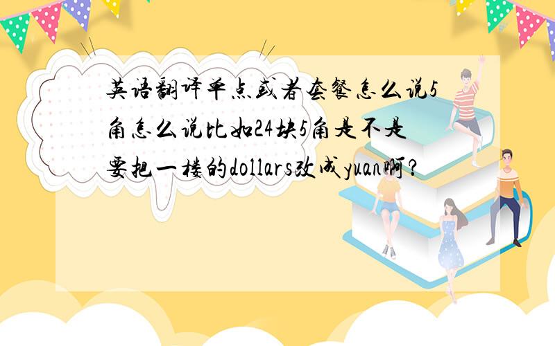 英语翻译单点或者套餐怎么说5角怎么说比如24块5角是不是要把一楼的dollars改成yuan啊？