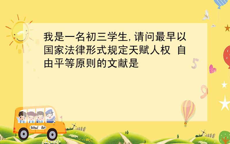 我是一名初三学生,请问最早以国家法律形式规定天赋人权 自由平等原则的文献是