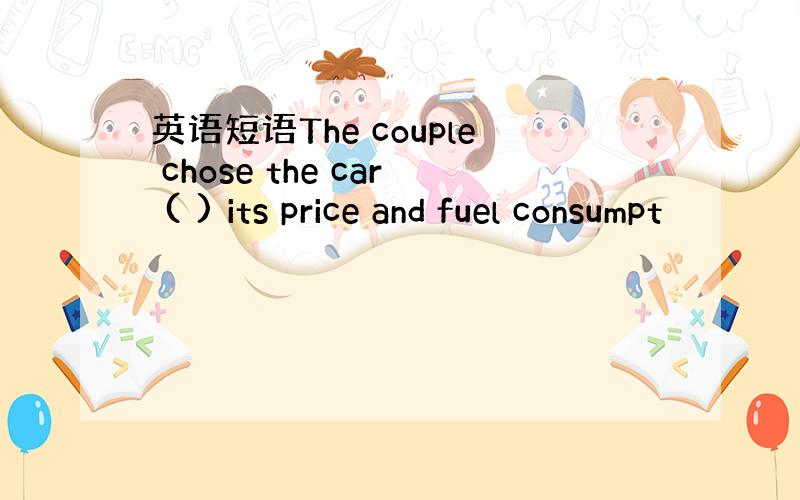 英语短语The couple chose the car ( ) its price and fuel consumpt