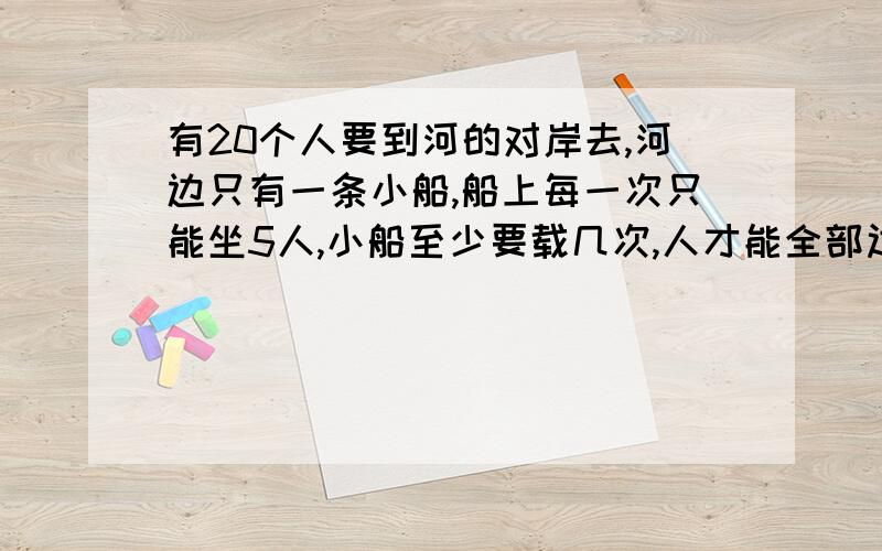 有20个人要到河的对岸去,河边只有一条小船,船上每一次只能坐5人,小船至少要载几次,人才能全部过河?