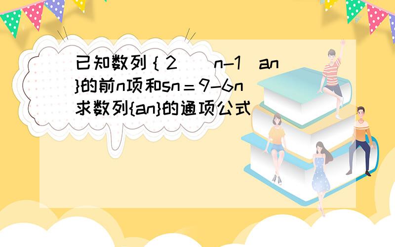 已知数列｛2^(n-1)an}的前n项和sn＝9-6n．求数列{an}的通项公式