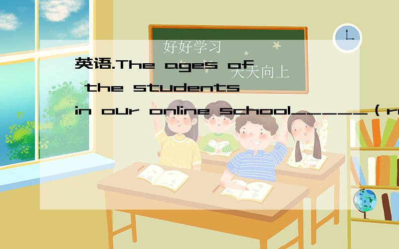 英语.The ages of the students in our online school_____（range）