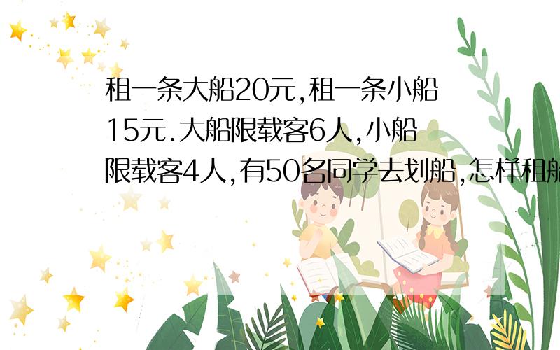 租一条大船20元,租一条小船15元.大船限载客6人,小船限载客4人,有50名同学去划船,怎样租船合算?