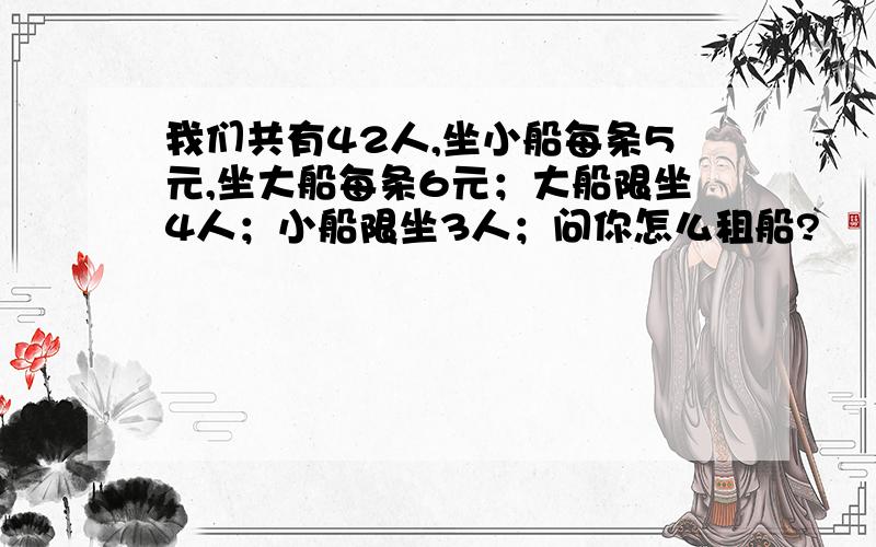 我们共有42人,坐小船每条5元,坐大船每条6元；大船限坐4人；小船限坐3人；问你怎么租船?