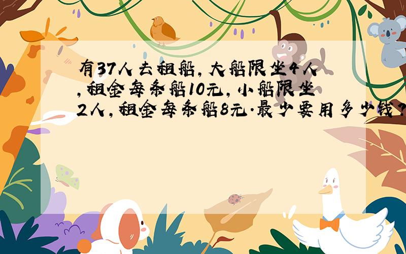 有37人去租船,大船限坐4人,租金每条船10元,小船限坐2人,租金每条船8元.最少要用多少钱?