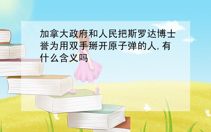 加拿大政府和人民把斯罗达博士誉为用双手掰开原子弹的人,有什么含义吗