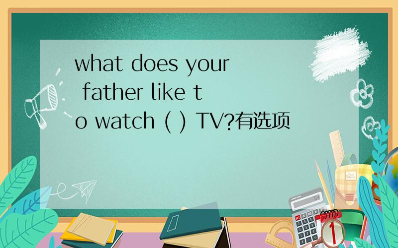 what does your father like to watch ( ) TV?有选项