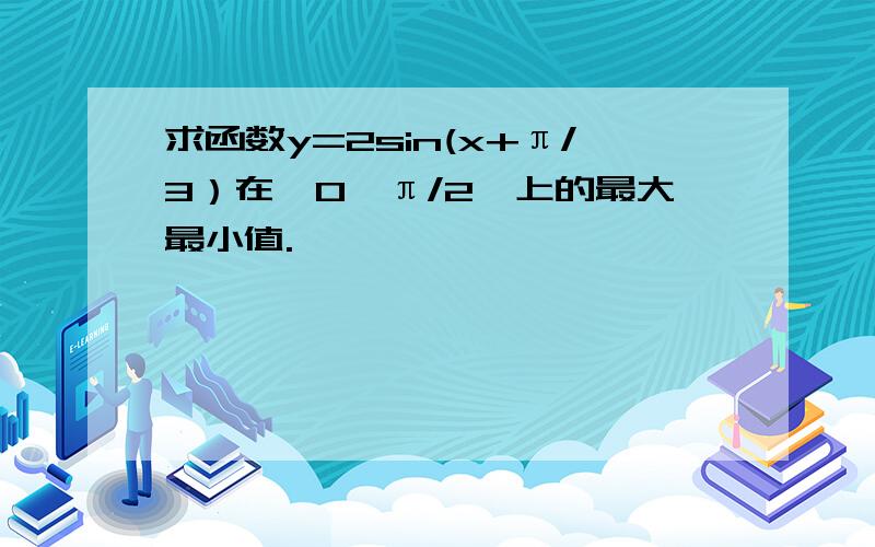 求函数y=2sin(x+π/3）在【0,π/2】上的最大最小值.