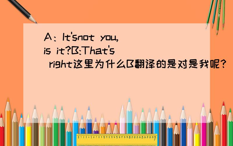 A：It'snot you,is it?B:That's right这里为什么B翻译的是对是我呢?