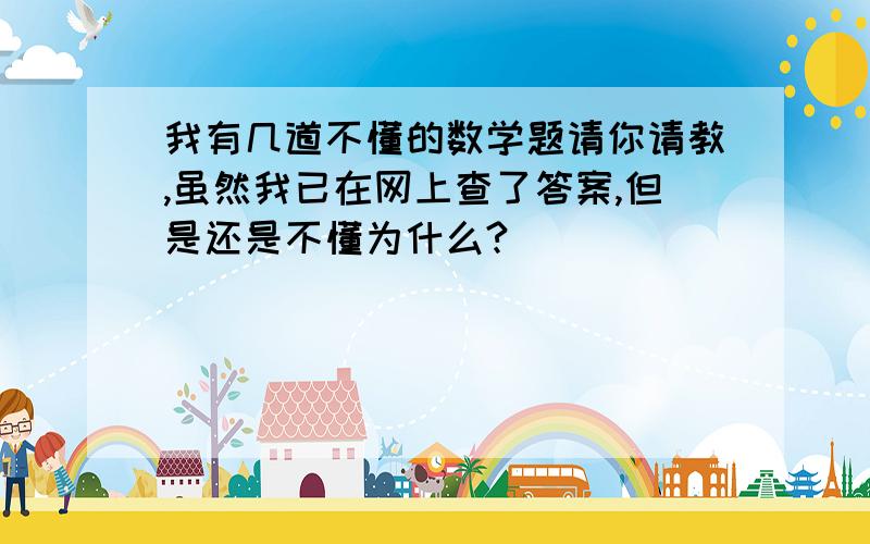 我有几道不懂的数学题请你请教,虽然我已在网上查了答案,但是还是不懂为什么?