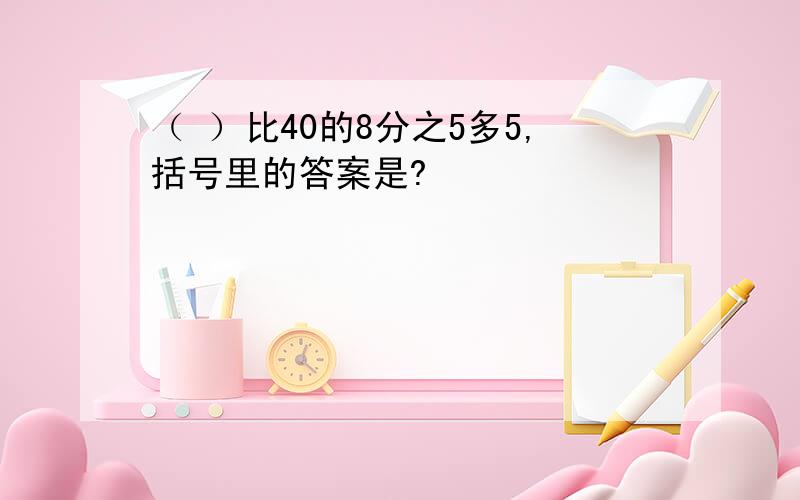 （ ）比40的8分之5多5,括号里的答案是?