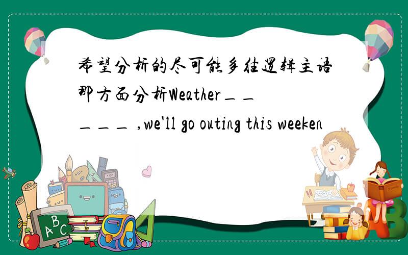 希望分析的尽可能多往逻辑主语那方面分析Weather_____ ,we'll go outing this weeken