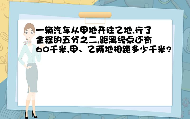 一辆汽车从甲地开往乙地,行了全程的五分之二,距离终点还有60千米,甲、乙两地相距多少千米?