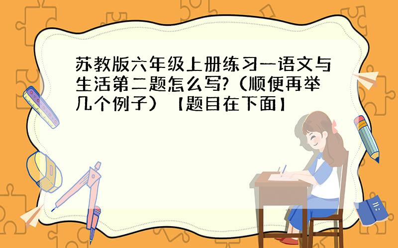 苏教版六年级上册练习一语文与生活第二题怎么写?（顺便再举几个例子）【题目在下面】