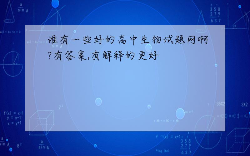 谁有一些好的高中生物试题网啊?有答案,有解释的更好