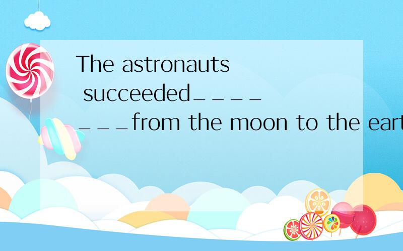 The astronauts succeeded_______from the moon to the earth ac