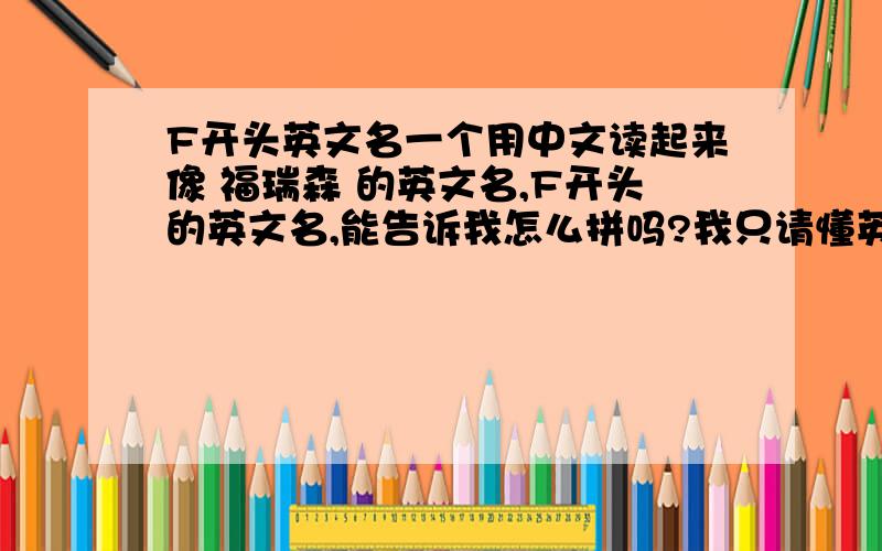 F开头英文名一个用中文读起来像 福瑞森 的英文名,F开头的英文名,能告诉我怎么拼吗?我只请懂英语的人回答.谢谢！我不需要