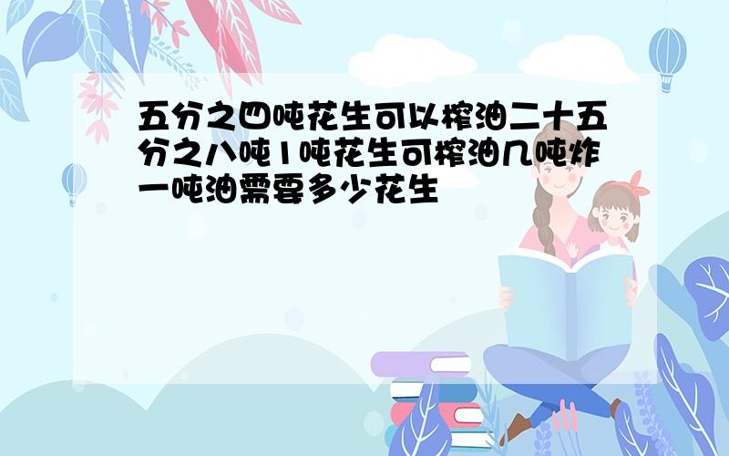 五分之四吨花生可以榨油二十五分之八吨1吨花生可榨油几吨炸一吨油需要多少花生