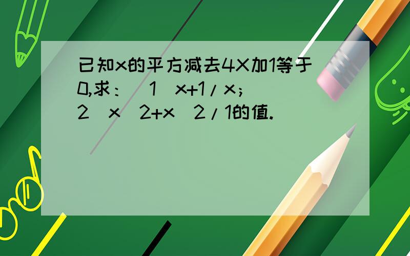 已知x的平方减去4X加1等于0,求：（1）x+1/x；（2）x^2+x^2/1的值.