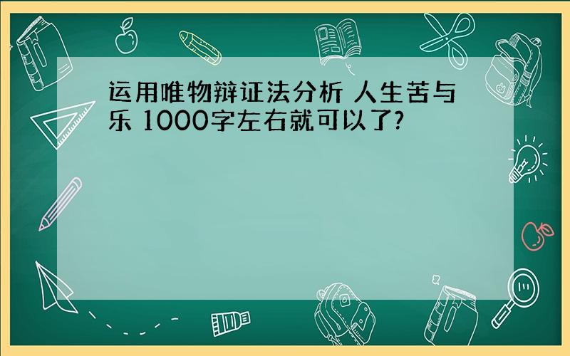 运用唯物辩证法分析 人生苦与乐 1000字左右就可以了?