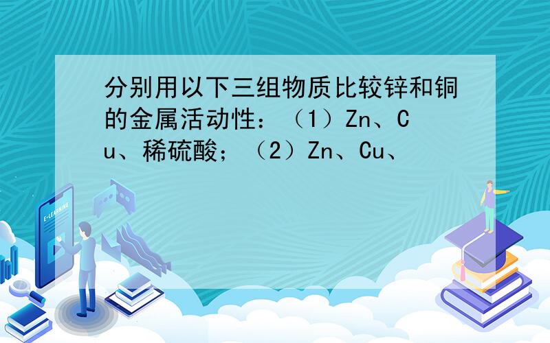 分别用以下三组物质比较锌和铜的金属活动性：（1）Zn、Cu、稀硫酸；（2）Zn、Cu、