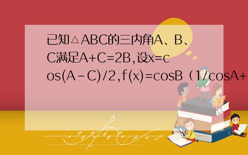 已知△ABC的三内角A、B、C满足A+C=2B,设x=cos(A-C)/2,f(x)=cosB（1/cosA+1/cos