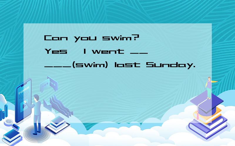 Can you swim? Yes, I went _____(swim) last Sunday.