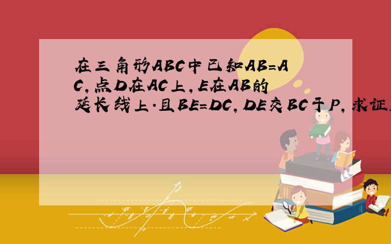 在三角形ABC中已知AB=AC,点D在AC上,E在AB的延长线上.且BE=DC,DE交BC于P,求证PE=PD