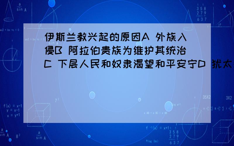 伊斯兰教兴起的原因A 外族入侵B 阿拉伯贵族为维护其统治C 下层人民和奴隶渴望和平安宁D 犹太教和基督教不适应阿拉伯社会