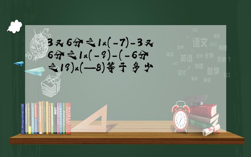 3又6分之1x(-7)-3又6分之1x(-9)-(-6分之19)x(—8)等于多少