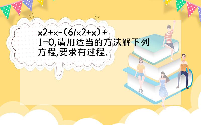 x2+x-(6/x2+x)+1=0,请用适当的方法解下列方程,要求有过程.