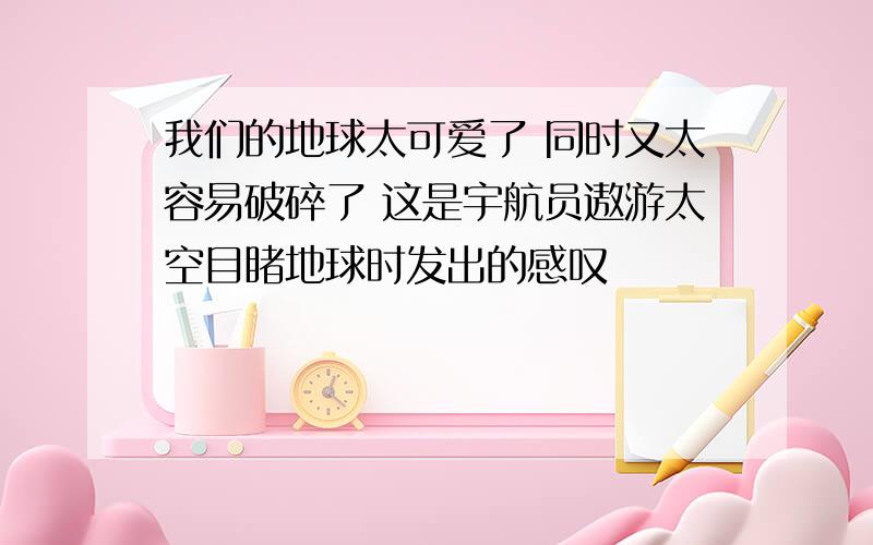 我们的地球太可爱了 同时又太容易破碎了 这是宇航员遨游太空目睹地球时发出的感叹