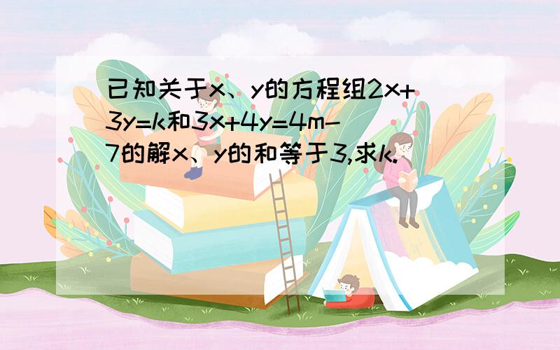 已知关于x、y的方程组2x+3y=k和3x+4y=4m-7的解x、y的和等于3,求k.