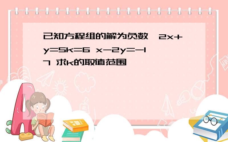 已知方程组的解为负数,2x+y=5k=6 x-2y=-17 求k的取值范围