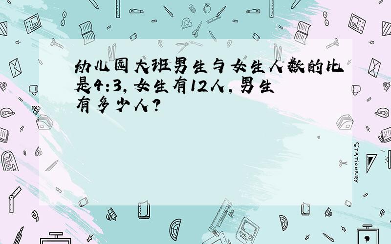 幼儿园大班男生与女生人数的比是4:3,女生有12人,男生有多少人?