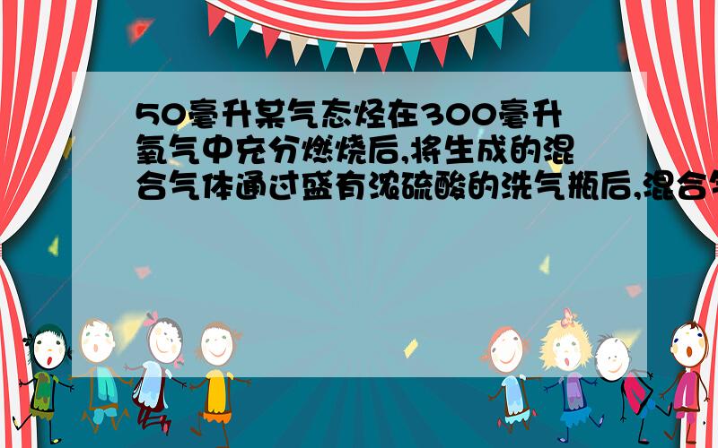 50毫升某气态烃在300毫升氧气中充分燃烧后,将生成的混合气体通过盛有浓硫酸的洗气瓶后,混合气体的体积