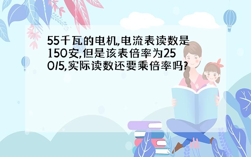 55千瓦的电机,电流表读数是150安,但是该表倍率为250/5,实际读数还要乘倍率吗?