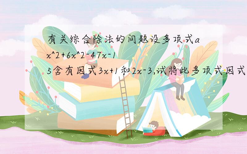 有关综合除法的问题设多项式ax^2+6x^2-47x-15含有因式3x+1和2x-3,试将此多项式因式分解