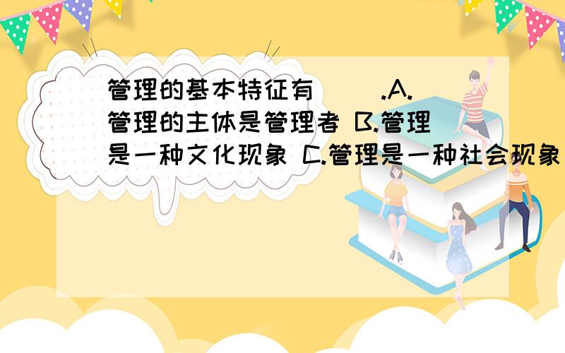 管理的基本特征有（ ）.A.管理的主体是管理者 B.管理是一种文化现象 C.管理是一种社会现象 D.管理的