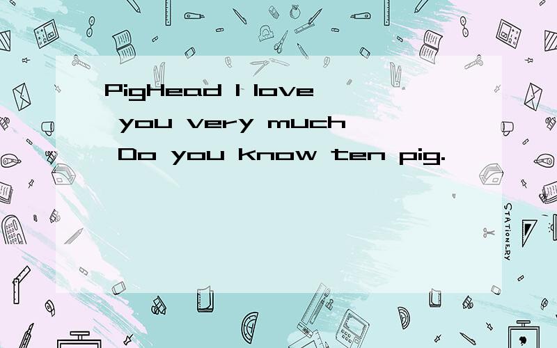 PigHead l love you very much Do you know ten pig.