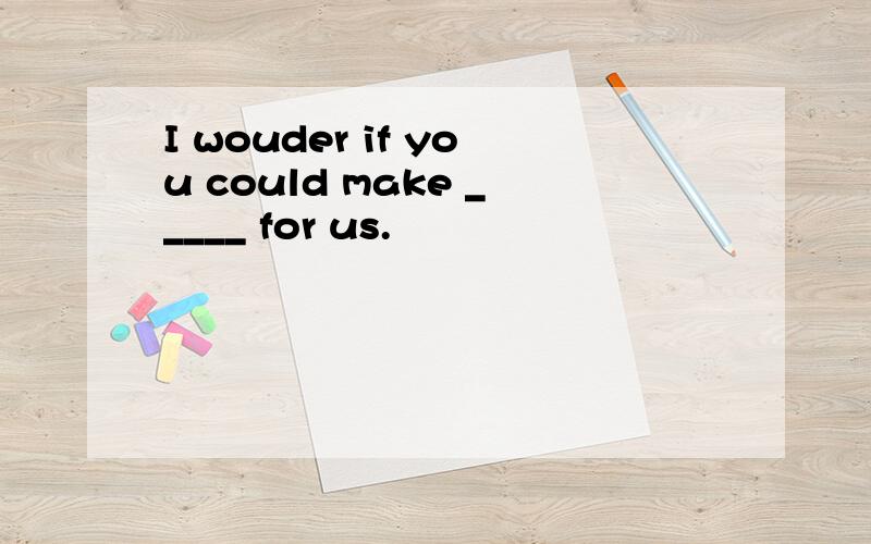 I wouder if you could make _____ for us.