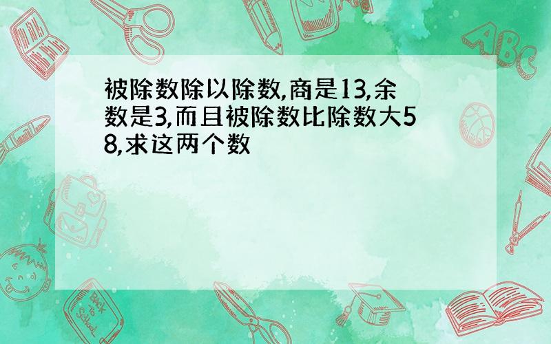 被除数除以除数,商是13,余数是3,而且被除数比除数大58,求这两个数