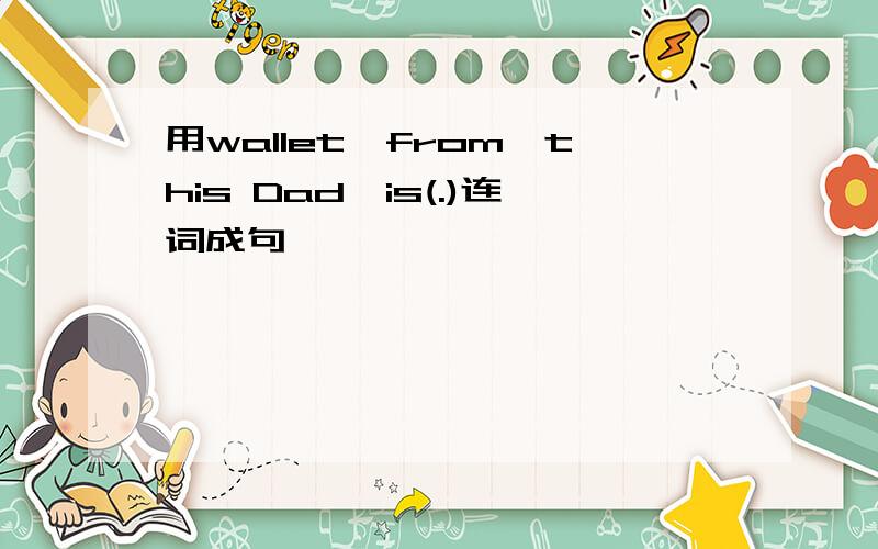 用wallet,from,this Dad,is(.)连词成句